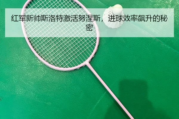 红军新帅斯洛特激活努涅斯，进球效率飙升的秘密