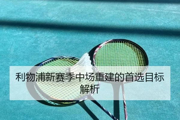 利物浦新赛季中场重建的首选目标解析